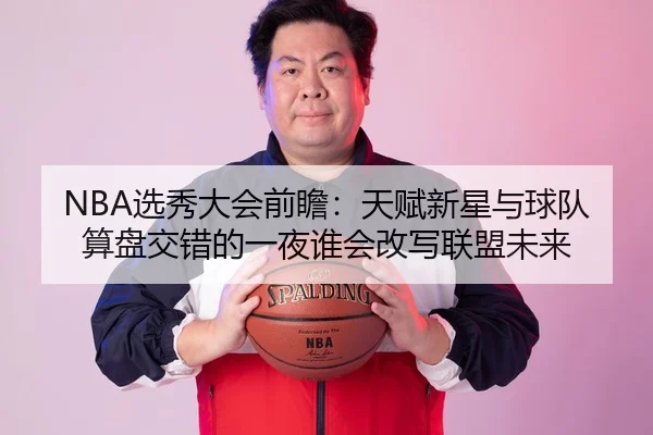 NBA选秀大会前瞻：天赋新星与球队算盘交错的一夜谁会改写联盟未来