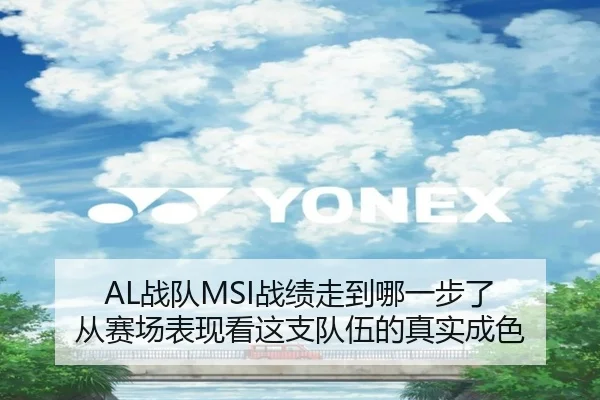 AL战队MSI战绩走到哪一步了 从赛场表现看这支队伍的真实成色